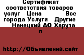 Сертификат соответствия товаров, услуг › Цена ­ 4 000 - Все города Услуги » Другие   . Ненецкий АО,Харута п.